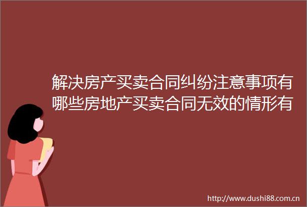 解决房产买卖合同注意事项有哪些房地产买卖合同无效的情形有哪些