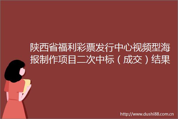 陕西省福利彩票发行中心视频型海报制作项目二次中标（成交）结果公告
