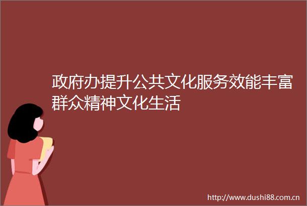 办提升公共文化服务效能丰富群众精神文化生活
