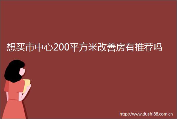想买市中心200平方米改善房有推荐吗