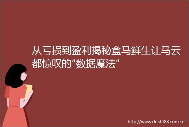 从亏损到盈利揭秘盒马鲜生让马云都惊叹的″数据魔法″