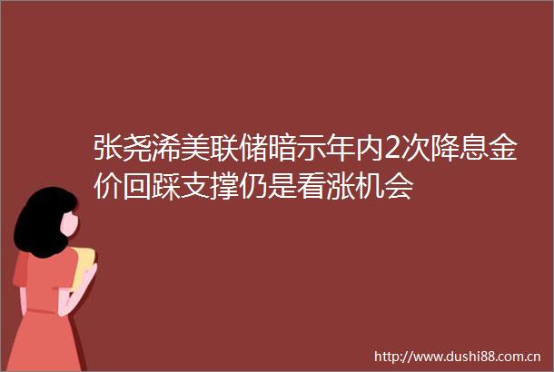 张尧浠美联储暗示年内2次降息金价回踩支撑仍是看涨机会