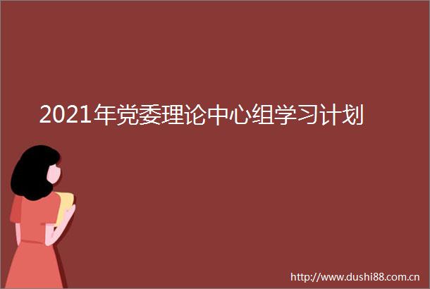2021年党委理论中心组学习计划