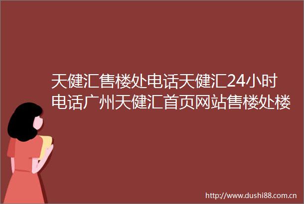天健汇售楼处电话天健汇24小时电话广州天健汇首页网站售楼处楼盘详情