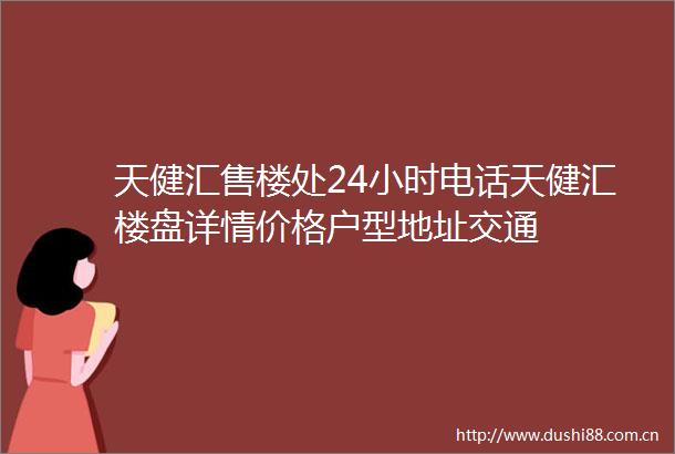 天健汇售楼处24小时电话天健汇楼盘详情价格户型地址交通