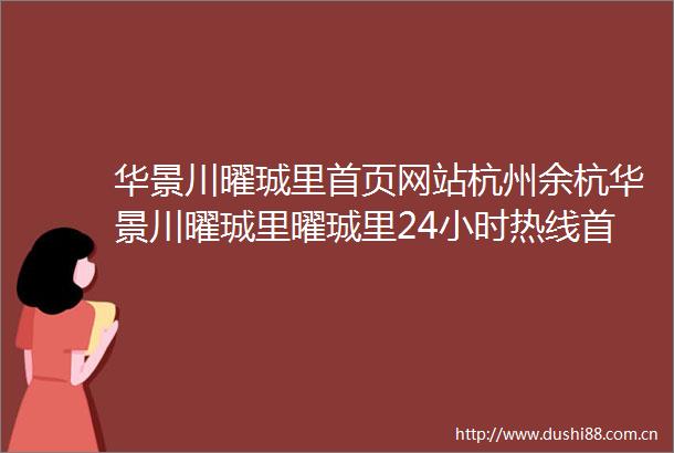 华景川曜珹里首页网站杭州余杭华景川曜珹里曜珹里24小时热线首页推荐价格