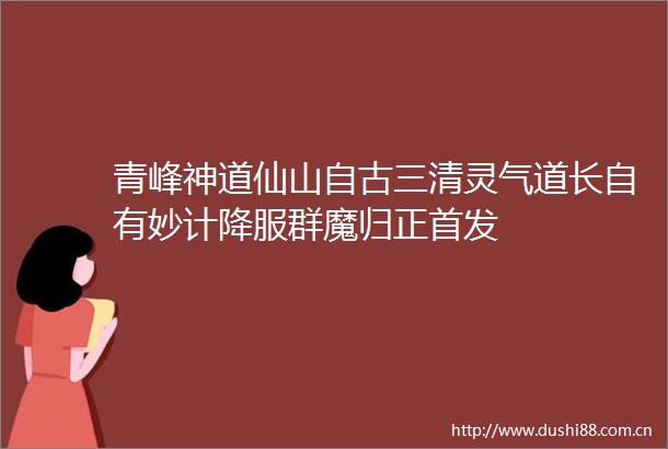 青峰神道仙山自古三清灵气道长自有妙计降服群魔归正首发