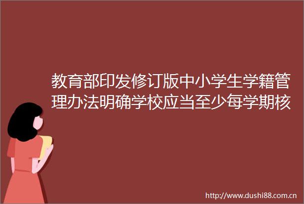教育部印发修订版中小学生学籍管理办法明确学校应当至少每学期核准一次学生学籍确保人籍一致
