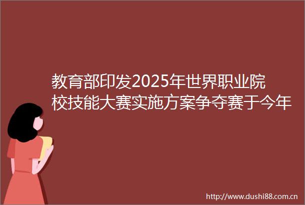 教育部印发2025年世界职业院校技能大赛实施方案争夺赛于今年8月底前完成