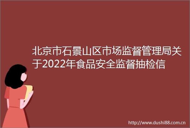 北京市石景山区市场监督管理局关于2022年食品安全监督抽检信息的公告（2022年第4期）