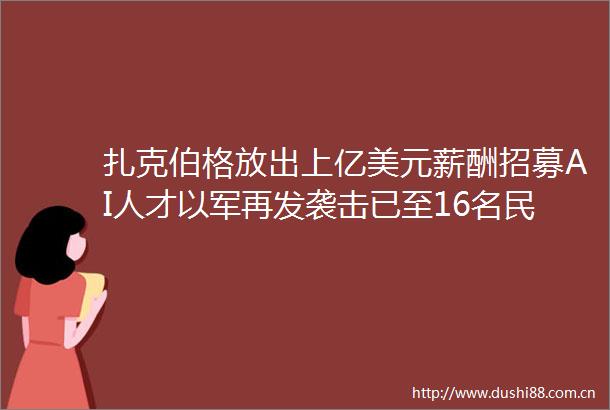 扎克伯格放出上亿美元薪酬招募AI人才以军再发袭击已至16名民众死亡