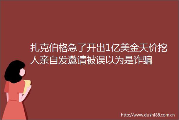 扎克伯格急了开出1亿美金天价挖人亲自发邀请被误以为是诈