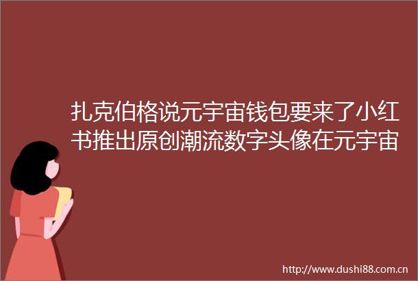 扎克伯格说元宇宙钱包要来了小红书推出原创潮流数字头像在元宇宙求职是什么体验Meta元宇宙指北播报