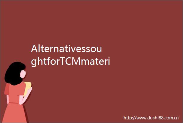 AlternativessoughtforTCMmaterials