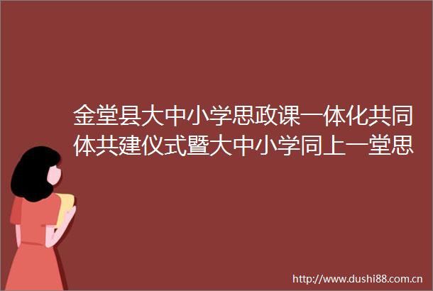 金堂县大中小学思政课一体化共同体共建仪式暨大中小学同上一堂思政课活动成功举办