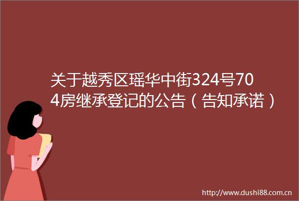 关于越秀区瑶华中街324号704房继承登记的公告（告知承诺）