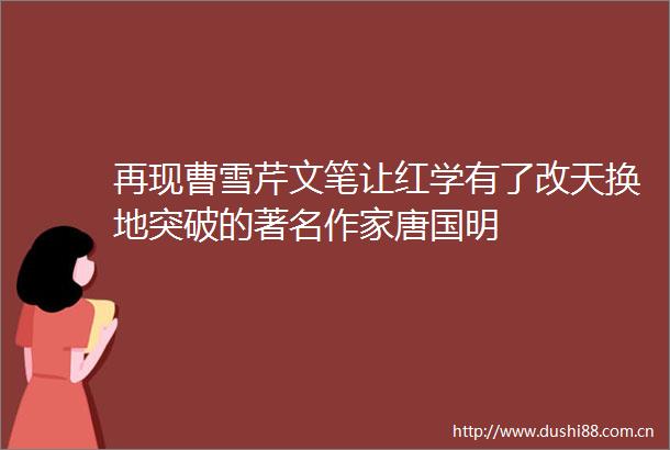 再现曹雪芹文笔让红学有了改天换地突破的著名作家唐国明