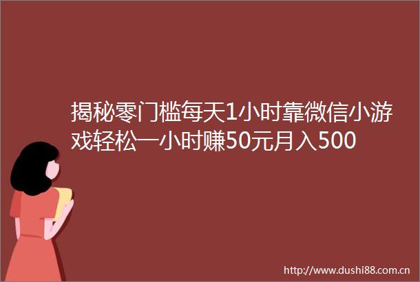 揭秘零门槛每天1小时靠微信小游戏轻松一小时赚50元月入5000ldquo尊牛游戏rdquo躺赚指南