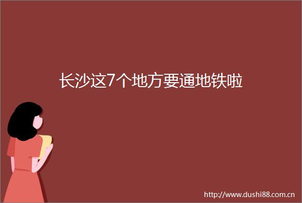 长沙这7个地方要通地铁啦