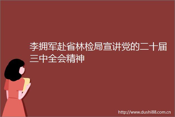 李拥军赴省林检局宣讲党的二十届三中全会精神