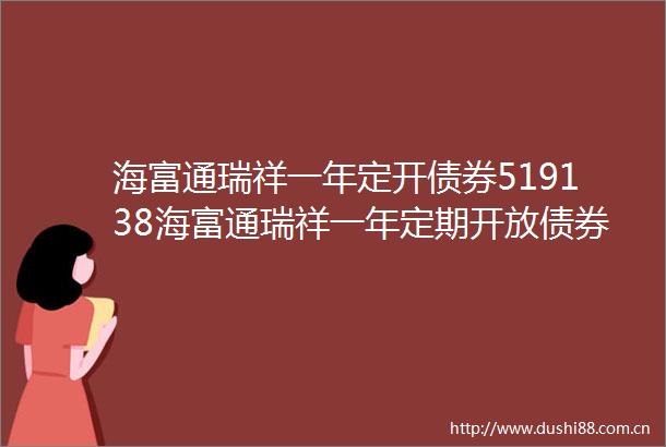 海富通瑞祥一年定开债券519138海富通瑞祥一年定期开放债券型证券投资基金基金产品资料概要更新