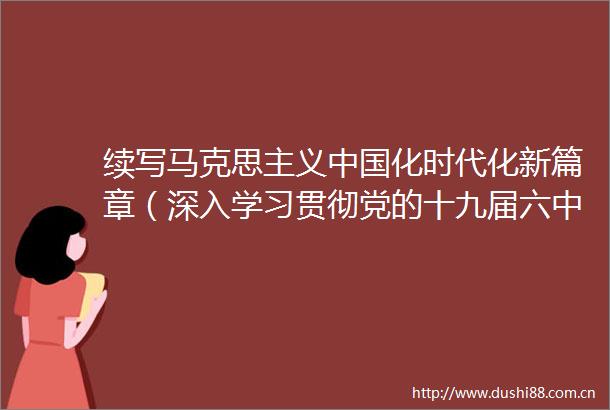 续写马克思主义化时代化新篇章（深入学习贯彻党的十九届六中全会精神）