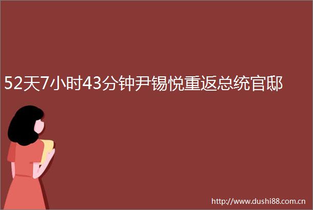 52天7小时43分钟尹锡悦重返总统官邸