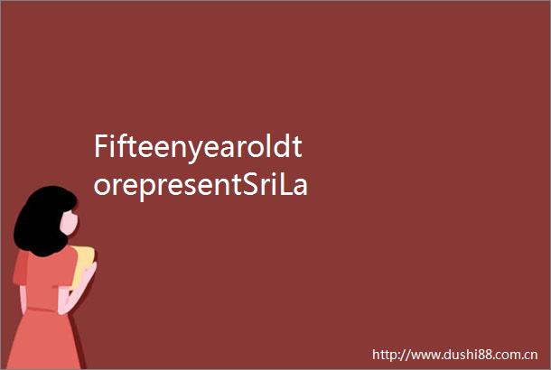 FifteenyearoldtorepresentSriLankaatChineseBridgefinalsinChina