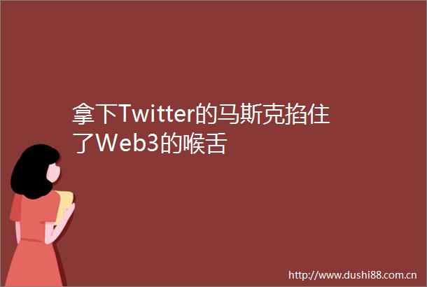 拿下Twitter的马斯克掐住了Web3的喉舌