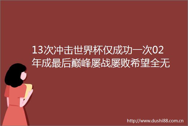 13次冲击世界杯仅成功一次02年成最后巅峰屡战屡败希望全无