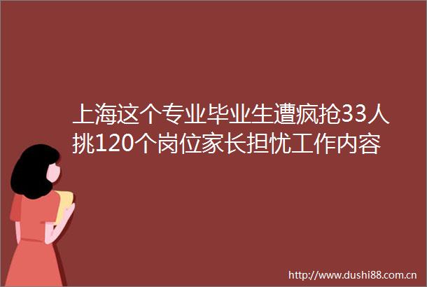 上海这个专业毕业生遭疯抢33人挑120个岗位家长担忧工作内容是伺候人