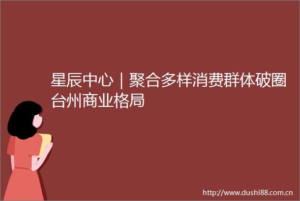 星辰中心｜聚合多样消费群体破圈台州商业格局