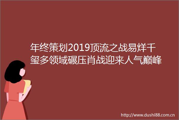 年终策划2019顶流之战易烊千玺多领域碾压肖战迎来人气巅峰
