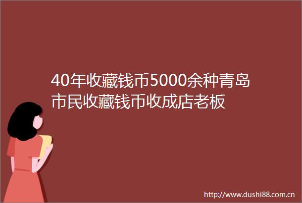 40年收藏钱币5000余种青岛市民收藏钱币收成店老板