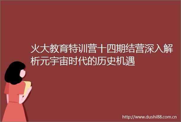 火大教育特训营十四期结营深入解析元宇宙时代的历史机遇
