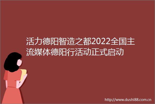 活力德阳智造之都2022全国主流媒体德阳行活动正式启动