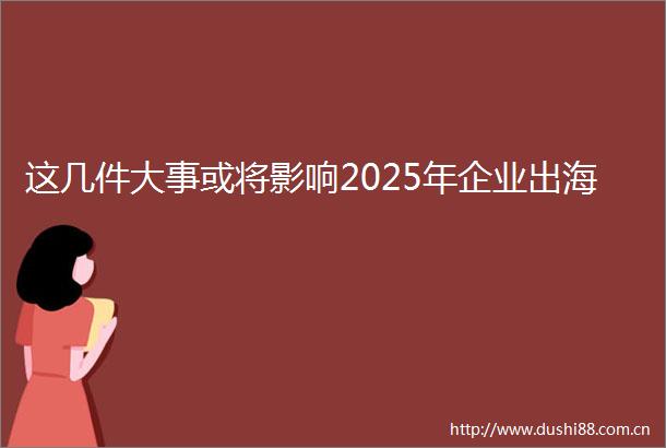 这几件大事或将影响2025年企业出海