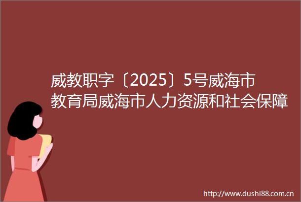 威教职字〔2025〕5号威海市教育局威海市人力资源和社会保障局关于做好2025年威海市中等职业教育学校招生工作的通知