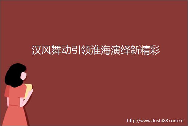 汉风舞动引领淮海演绎新精彩