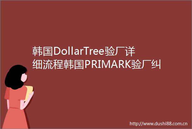 韩国DollarTree验厂详细流程韩国PRIMARK验厂纠正措施