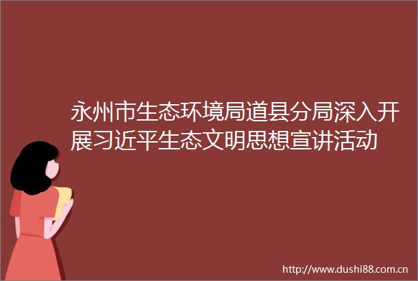 永州市生态环境局道县分局深入开展生态文明思想宣讲活动