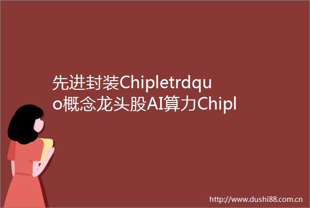 先进封装Chipletrdquo概念龙头股AI算力Chiplet先进封装双重提振需求导热材料产业链