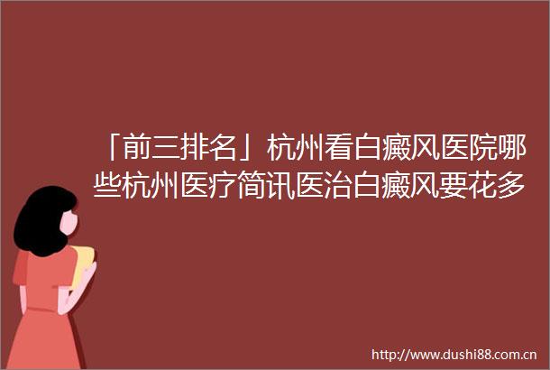 「前三排名」杭州看白癜风医院哪些杭州医疗简讯医治白癜风要花多少钱呢