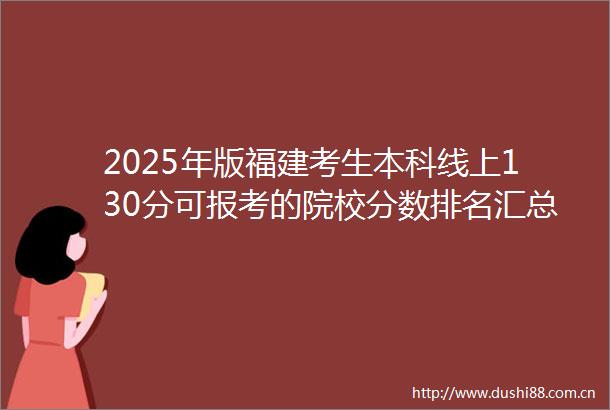 2025年版福建考生本科线上130分可报考的院校分数排名汇总