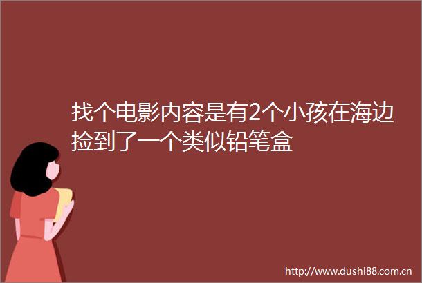 找个电影内容是有2个小孩在海边捡到了一个类似铅笔盒