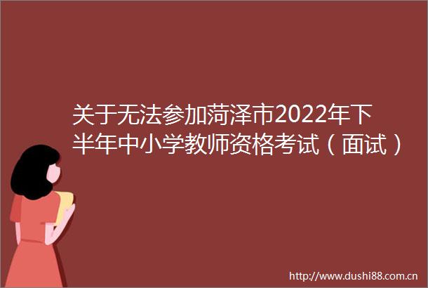 关于无法参加菏泽市2022年下半年中小学教师资格考试（面试）考生申请退费的公告