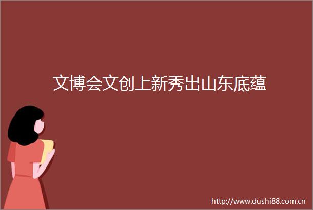 文博会文创上新秀出山东底蕴