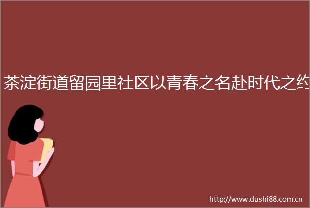茶淀街道留园里社区以青春之名赴时代之约