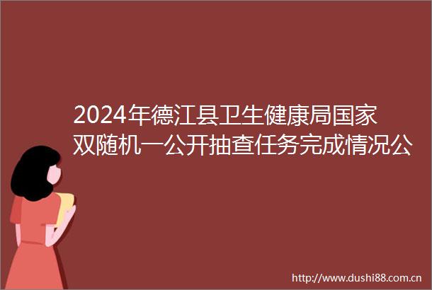 2024年德江县卫生健康局双随机一公开抽查任务完成情况公示