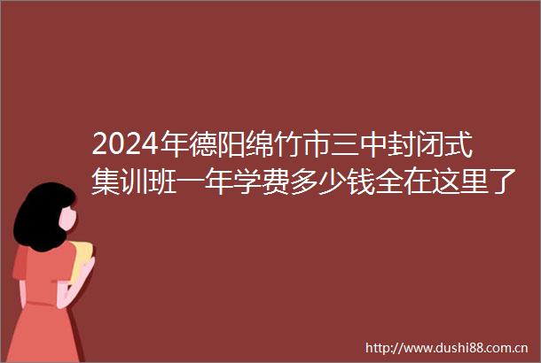 2024年德阳绵竹市三中封闭式集训班一年学费多少钱全在这里了2024top三中封闭式集训班排名一览